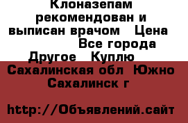 Клоназепам,рекомендован и выписан врачом › Цена ­ 400-500 - Все города Другое » Куплю   . Сахалинская обл.,Южно-Сахалинск г.
